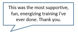 participant quote That was the most supportive, fun, energizing training I've ever done. Thank you.